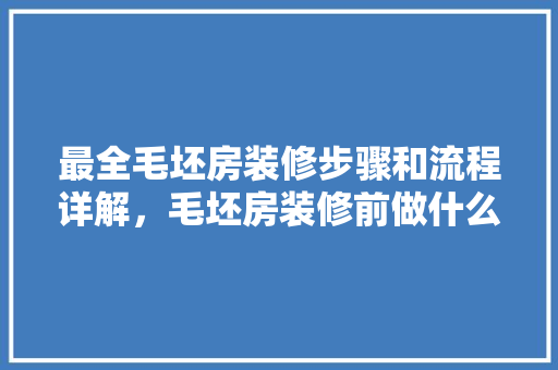 最全毛坯房装修步骤和流程详解，毛坯房装修前做什么准备工作。 最全毛坯房装修步骤和流程详解，毛坯房装修前做什么准备工作。 买房须知