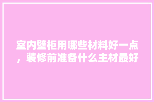 室内壁柜用哪些材料好一点，装修前准备什么主材最好呢。 室内壁柜用哪些材料好一点，装修前准备什么主材最好呢。 二手房