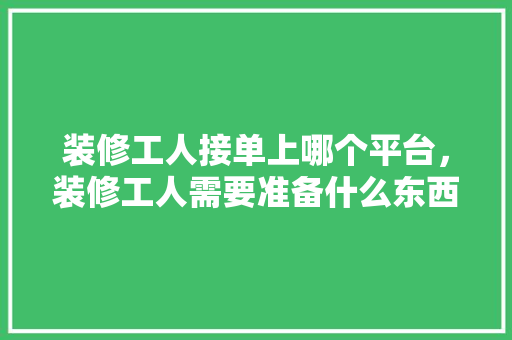 装修工人接单上哪个平台，装修工人需要准备什么东西。 装修工人接单上哪个平台，装修工人需要准备什么东西。 二手房