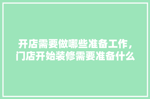 开店需要做哪些准备工作，门店开始装修需要准备什么东西。 开店需要做哪些准备工作，门店开始装修需要准备什么东西。 家居装饰