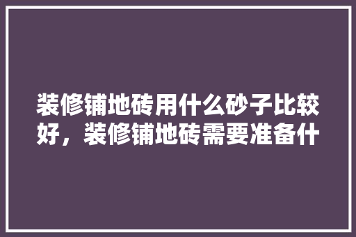 装修铺地砖用什么砂子比较好，装修铺地砖需要准备什么材料。 装修铺地砖用什么砂子比较好，装修铺地砖需要准备什么材料。 买房须知