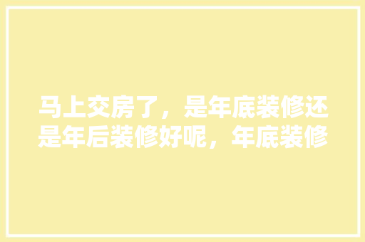 马上交房了，是年底装修还是年后装修好呢，年底装修准备什么好一点呢。 马上交房了，是年底装修还是年后装修好呢，年底装修准备什么好一点呢。 二手房