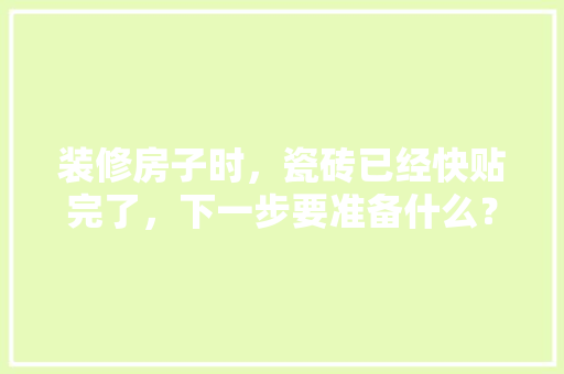 装修房子时，瓷砖已经快贴完了，下一步要准备什么？注意哪些，最近装修要准备什么东西。 装修房子时，瓷砖已经快贴完了，下一步要准备什么？注意哪些，最近装修要准备什么东西。 家居装饰