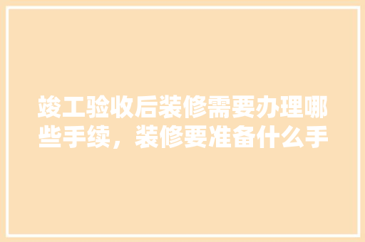 竣工验收后装修需要办理哪些手续，装修要准备什么手续和证件。 竣工验收后装修需要办理哪些手续，装修要准备什么手续和证件。 家居装饰