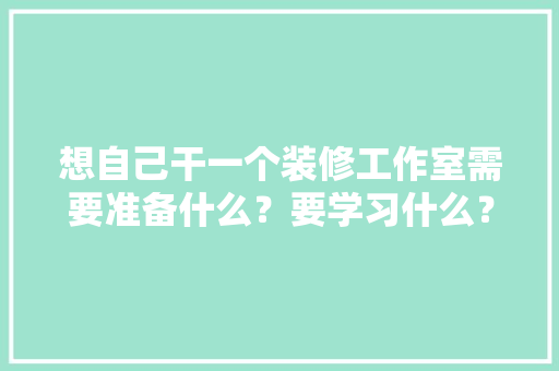 想自己干一个装修工作室需要准备什么？要学习什么？求大佬们传授一下经验，装修请师傅要做什么准备工作。 想自己干一个装修工作室需要准备什么？要学习什么？求大佬们传授一下经验，装修请师傅要做什么准备工作。 装修知识