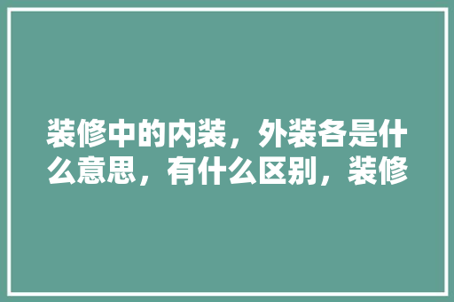 装修中的内装，外装各是什么意思，有什么区别，装修外墙需要准备什么材料。 装修中的内装，外装各是什么意思，有什么区别，装修外墙需要准备什么材料。 装修知识