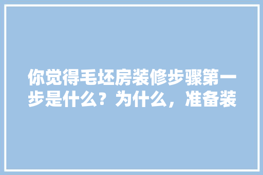 你觉得毛坯房装修步骤第一步是什么？为什么，准备装修第1步做什么呢视频。 你觉得毛坯房装修步骤第一步是什么？为什么，准备装修第1步做什么呢视频。 家居装饰