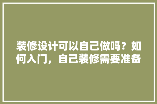 装修设计可以自己做吗？如何入门，自己装修需要准备什么材料。 装修设计可以自己做吗？如何入门，自己装修需要准备什么材料。 家居装饰