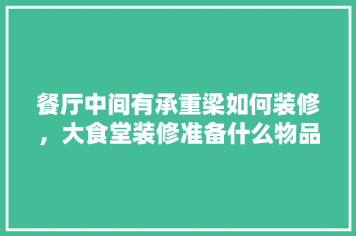 餐厅中间有承重梁如何装修，大食堂装修准备什么物品。 餐厅中间有承重梁如何装修，大食堂装修准备什么物品。 二手房