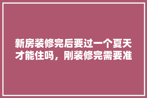 新房装修完后要过一个夏天才能住吗，刚装修完需要准备什么东西。 新房装修完后要过一个夏天才能住吗，刚装修完需要准备什么东西。 买房须知