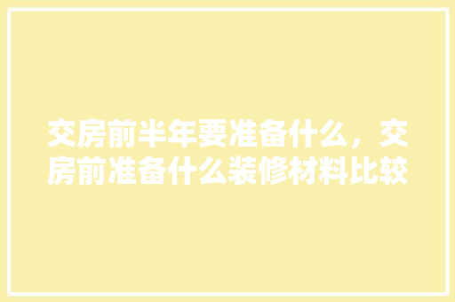 交房前半年要准备什么，交房前准备什么装修材料比较好。 交房前半年要准备什么，交房前准备什么装修材料比较好。 二手房