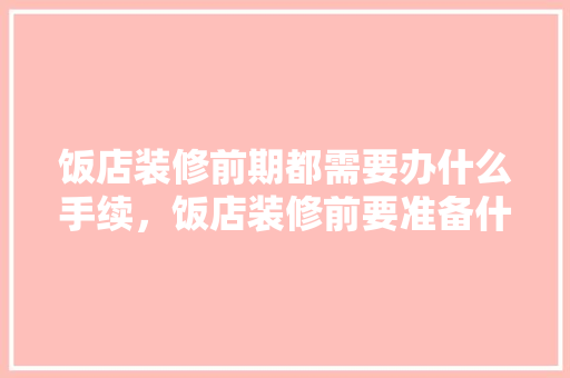 饭店装修前期都需要办什么手续，饭店装修前要准备什么东西。 饭店装修前期都需要办什么手续，饭店装修前要准备什么东西。 装修知识