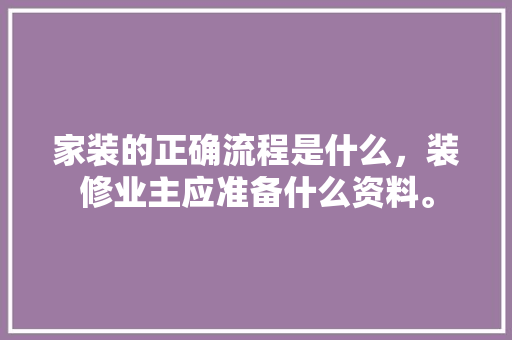 家装的正确流程是什么，装修业主应准备什么资料。 家装的正确流程是什么，装修业主应准备什么资料。 二手房