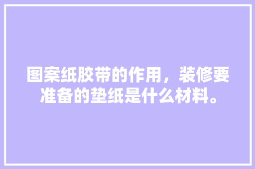 图案纸胶带的作用，装修要准备的垫纸是什么材料。 图案纸胶带的作用，装修要准备的垫纸是什么材料。 家居装饰