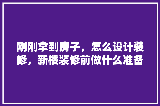 刚刚拿到房子，怎么设计装修，新楼装修前做什么准备好呢。 刚刚拿到房子，怎么设计装修，新楼装修前做什么准备好呢。 二手房