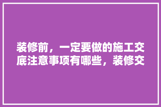 装修前，一定要做的施工交底注意事项有哪些，装修交底前做些什么准备工作。 装修前，一定要做的施工交底注意事项有哪些，装修交底前做些什么准备工作。 装修知识