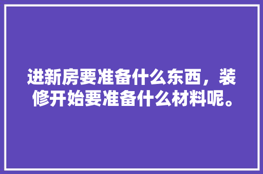 进新房要准备什么东西，装修开始要准备什么材料呢。 进新房要准备什么东西，装修开始要准备什么材料呢。 家居装饰