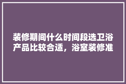装修期间什么时间段选卫浴产品比较合适，浴室装修准备什么材料好。 装修期间什么时间段选卫浴产品比较合适，浴室装修准备什么材料好。 家居设计