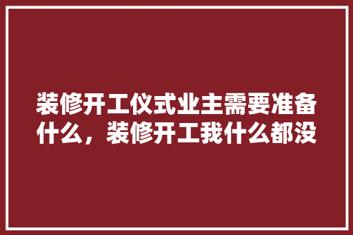 装修开工仪式业主需要准备什么，装修开工我什么都没准备怎么办。 装修开工仪式业主需要准备什么，装修开工我什么都没准备怎么办。 买房须知