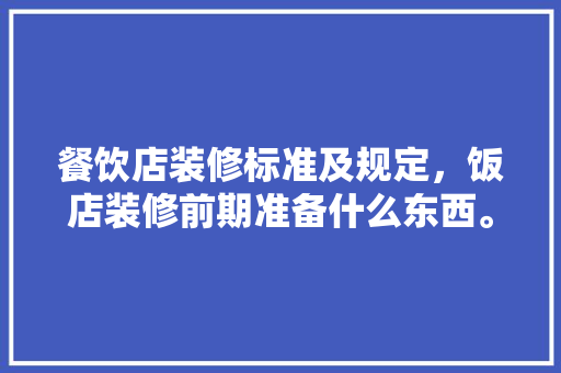 餐饮店装修标准及规定，饭店装修前期准备什么东西。 餐饮店装修标准及规定，饭店装修前期准备什么东西。 二手房
