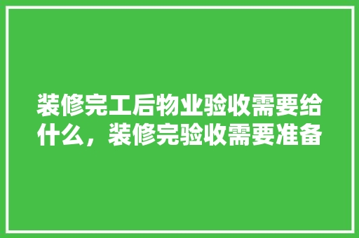 装修完工后物业验收需要给什么，装修完验收需要准备什么东西。 装修完工后物业验收需要给什么，装修完验收需要准备什么东西。 二手房