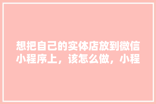 想把自己的实体店放到微信小程序上，该怎么做，小程序商城装修需要准备什么资料。 想把自己的实体店放到微信小程序上，该怎么做，小程序商城装修需要准备什么资料。 买房须知