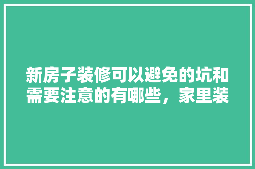 新房子装修可以避免的坑和需要注意的有哪些，家里装修前准备什么预兆风水好。 新房子装修可以避免的坑和需要注意的有哪些，家里装修前准备什么预兆风水好。 家居装饰