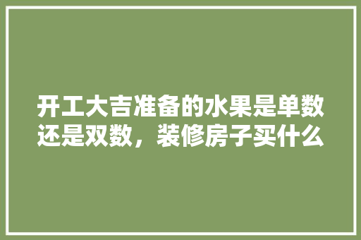 开工大吉准备的水果是单数还是双数，装修房子买什么水果。 开工大吉准备的水果是单数还是双数，装修房子买什么水果。 装修知识