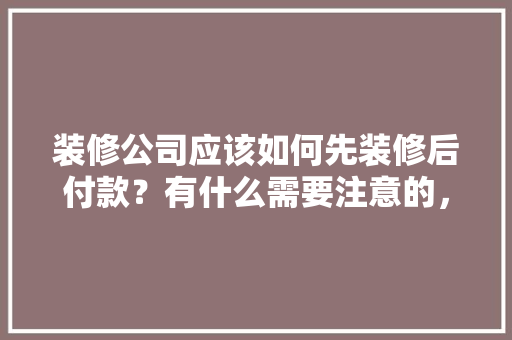 装修公司应该如何先装修后付款？有什么需要注意的，要装修得先准备什么东西呢。 装修公司应该如何先装修后付款？有什么需要注意的，要装修得先准备什么东西呢。 装修知识