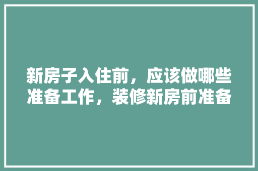 新房子入住前，应该做哪些准备工作，装修新房前准备什么水果好。 新房子入住前，应该做哪些准备工作，装修新房前准备什么水果好。 二手房