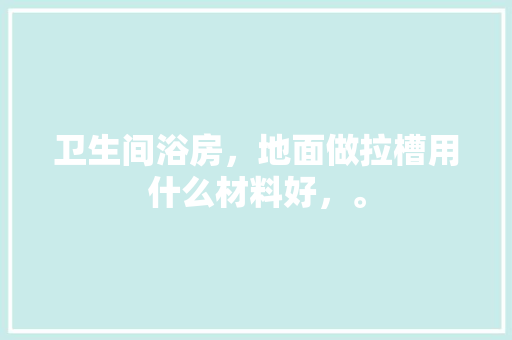 卫生间浴房，地面做拉槽用什么材料好，。 卫生间浴房，地面做拉槽用什么材料好，。 家居设计