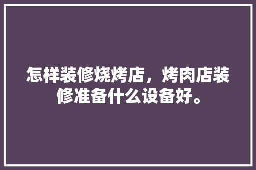 怎样装修烧烤店，烤肉店装修准备什么设备好。 怎样装修烧烤店，烤肉店装修准备什么设备好。 二手房