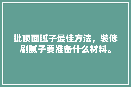 批顶面腻子最佳方法，装修刷腻子要准备什么材料。 批顶面腻子最佳方法，装修刷腻子要准备什么材料。 二手房