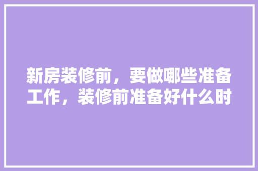 新房装修前，要做哪些准备工作，装修前准备好什么时候入住。 新房装修前，要做哪些准备工作，装修前准备好什么时候入住。 家居设计