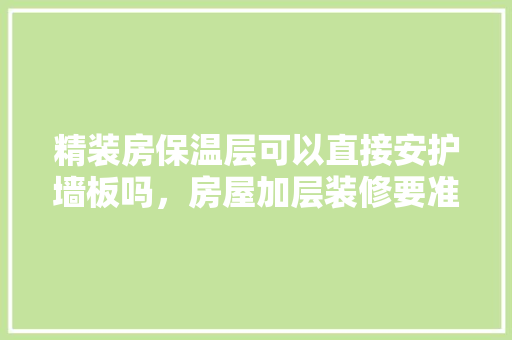 精装房保温层可以直接安护墙板吗，房屋加层装修要准备什么材料。 精装房保温层可以直接安护墙板吗，房屋加层装修要准备什么材料。 装修知识