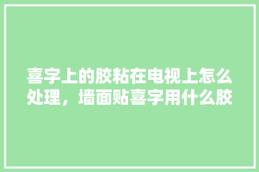 喜字上的胶粘在电视上怎么处理，墙面贴喜字用什么胶。 喜字上的胶粘在电视上怎么处理，墙面贴喜字用什么胶。 装修知识