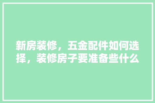 新房装修，五金配件如何选择，装修房子要准备些什么东西呢。 新房装修，五金配件如何选择，装修房子要准备些什么东西呢。 家居设计