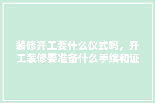 装修开工要什么仪式吗，开工装修要准备什么手续和证件。 装修开工要什么仪式吗，开工装修要准备什么手续和证件。 家居设计