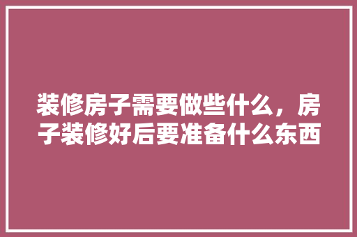 装修房子需要做些什么，房子装修好后要准备什么东西。 装修房子需要做些什么，房子装修好后要准备什么东西。 家居装饰