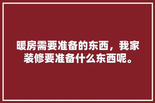 暖房需要准备的东西，我家装修要准备什么东西呢。 暖房需要准备的东西，我家装修要准备什么东西呢。 二手房
