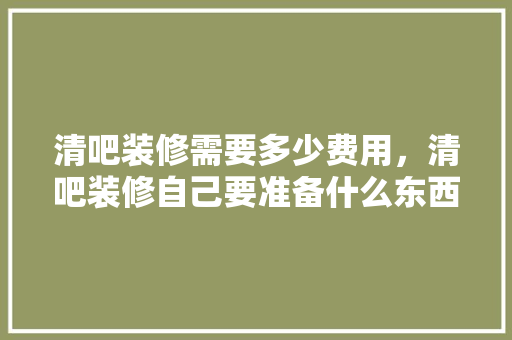 清吧装修需要多少费用，清吧装修自己要准备什么东西。 清吧装修需要多少费用，清吧装修自己要准备什么东西。 家居装饰
