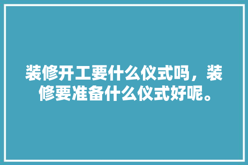 装修开工要什么仪式吗，装修要准备什么仪式好呢。 装修开工要什么仪式吗，装修要准备什么仪式好呢。 家居设计