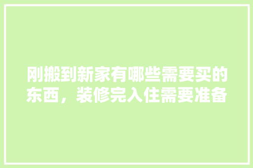 刚搬到新家有哪些需要买的东西，装修完入住需要准备什么东西。 刚搬到新家有哪些需要买的东西，装修完入住需要准备什么东西。 装修知识