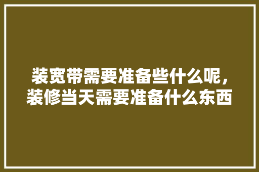 装宽带需要准备些什么呢，装修当天需要准备什么东西。 装宽带需要准备些什么呢，装修当天需要准备什么东西。 二手房