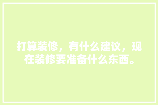 打算装修，有什么建议，现在装修要准备什么东西。 打算装修，有什么建议，现在装修要准备什么东西。 家居装饰