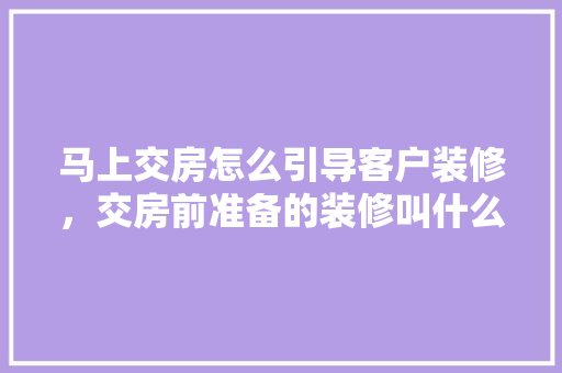 马上交房怎么引导客户装修，交房前准备的装修叫什么名字。 马上交房怎么引导客户装修，交房前准备的装修叫什么名字。 二手房