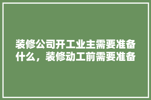 装修公司开工业主需要准备什么，装修动工前需要准备什么东西。 装修公司开工业主需要准备什么，装修动工前需要准备什么东西。 买房须知