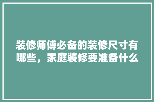 装修师傅必备的装修尺寸有哪些，家庭装修要准备什么东西。 装修师傅必备的装修尺寸有哪些，家庭装修要准备什么东西。 二手房