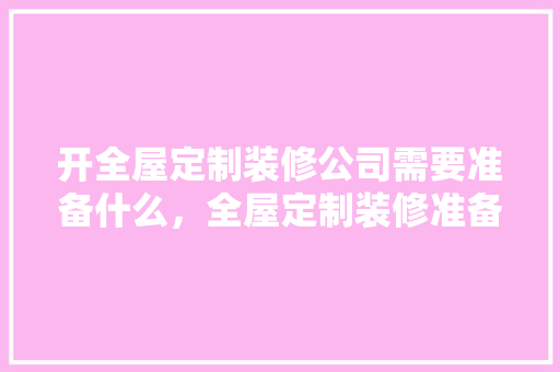 开全屋定制装修公司需要准备什么，全屋定制装修准备什么材料。 开全屋定制装修公司需要准备什么，全屋定制装修准备什么材料。 家居装饰