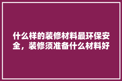 什么样的装修材料最环保安全，装修须准备什么材料好呢。 什么样的装修材料最环保安全，装修须准备什么材料好呢。 买房须知